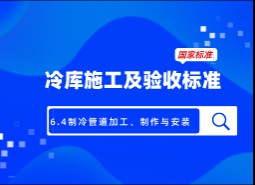 6.4制冷管道加工、制作與安裝-冷庫(kù)施工及驗(yàn)收標(biāo)準(zhǔn) GB51440-2021