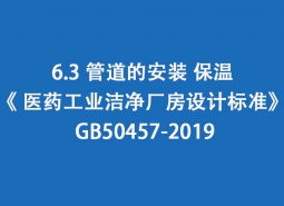 6.3 管道的安裝、保溫-《 醫(yī)藥工業(yè)潔凈廠房設(shè)計標(biāo)準(zhǔn)》 GB50457-2019